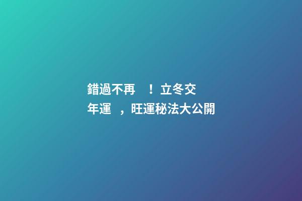 錯過不再！立冬交年運，旺運秘法大公開